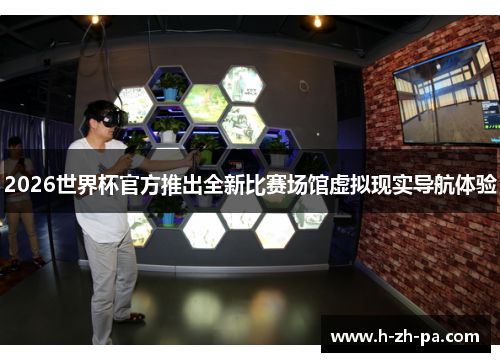 2026世界杯官方推出全新比赛场馆虚拟现实导航体验 2026世界杯官方推出全新比赛场馆虚拟现实导航体验