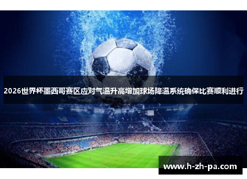 2026世界杯墨西哥赛区应对气温升高增加球场降温系统确保比赛顺利进行 2026世界杯墨西哥赛区应对气温升高增加球场降温系统确保比赛顺利进行