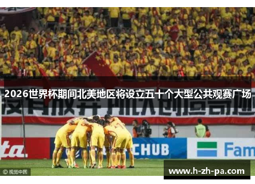 2026世界杯期间北美地区将设立五十个大型公共观赛广场