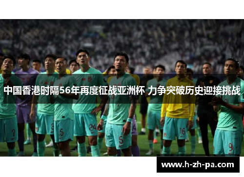 中国香港时隔56年再度征战亚洲杯 力争突破历史迎接挑战 中国香港时隔56年再度征战亚洲杯 力争突破历史迎接挑战