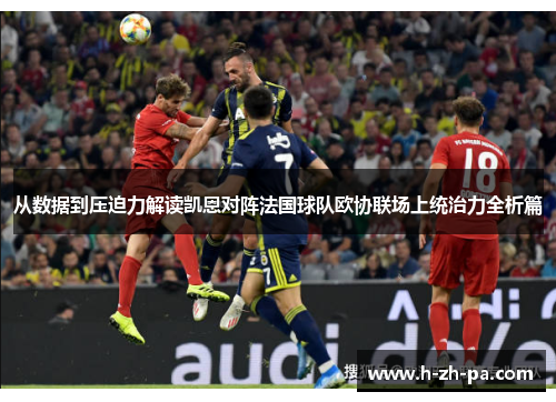 从数据到压迫力解读凯恩对阵法国球队欧协联场上统治力全析篇 从数据到压迫力解读凯恩对阵法国球队欧协联场上统治力全析篇