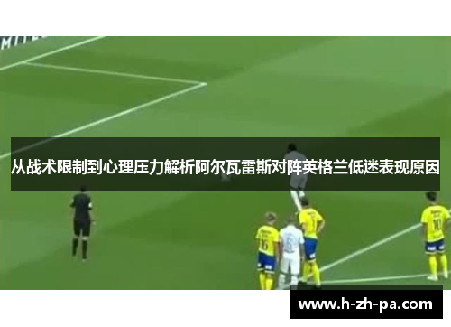 从战术限制到心理压力解析阿尔瓦雷斯对阵英格兰低迷表现原因 从战术限制到心理压力解析阿尔瓦雷斯对阵英格兰低迷表现原因