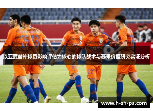 以亚冠替补球员影响评估为核心的球队战术与赛果价值研究实证分析 以亚冠替补球员影响评估为核心的球队战术与赛果价值研究实证分析
