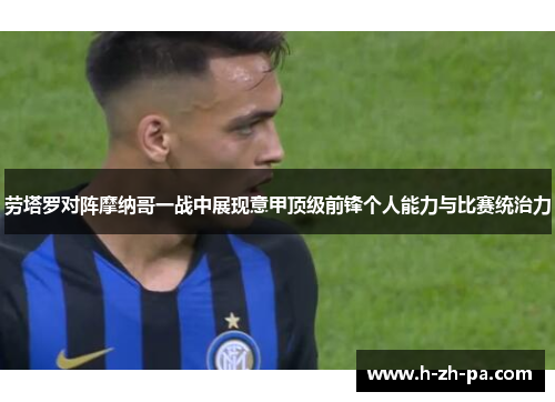 劳塔罗对阵摩纳哥一战中展现意甲顶级前锋个人能力与比赛统治力 劳塔罗对阵摩纳哥一战中展现意甲顶级前锋个人能力与比赛统治力