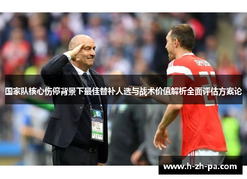 国家队核心伤停背景下最佳替补人选与战术价值解析全面评估方案论 国家队核心伤停背景下最佳替补人选与战术价值解析全面评估方案论
