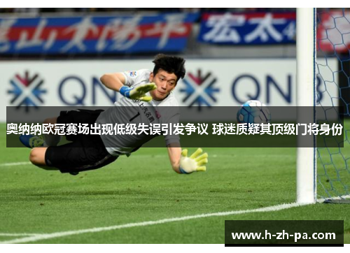 奥纳纳欧冠赛场出现低级失误引发争议 球迷质疑其顶级门将身份