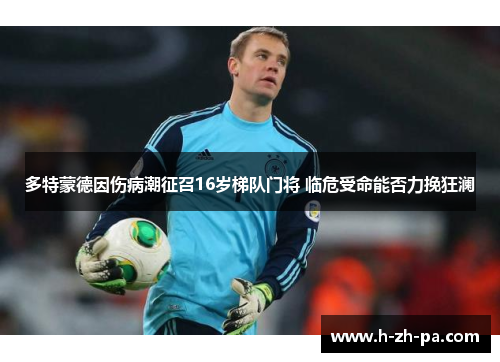 多特蒙德因伤病潮征召16岁梯队门将 临危受命能否力挽狂澜 多特蒙德因伤病潮征召16岁梯队门将 临危受命能否力挽狂澜