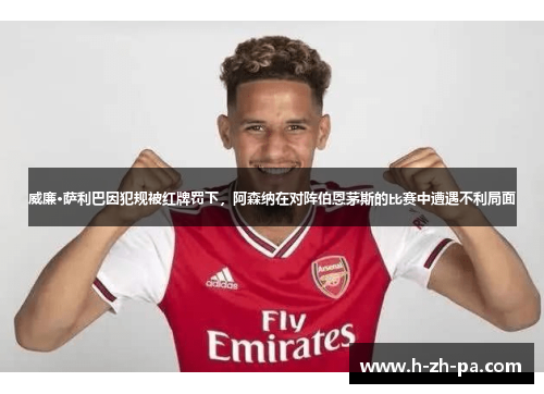 威廉·萨利巴因犯规被红牌罚下,阿森纳在对阵伯恩茅斯的比赛中遭遇不利局面 威廉·萨利巴因犯规被红牌罚下,阿森纳在对阵伯恩茅斯的比赛中遭遇不利局面