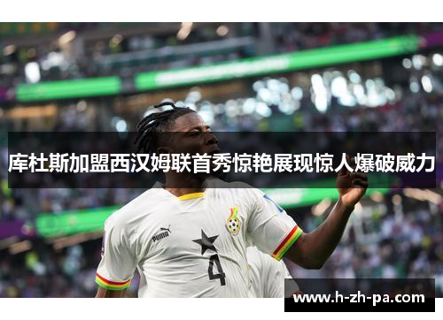 库杜斯加盟西汉姆联首秀惊艳展现惊人爆破威力