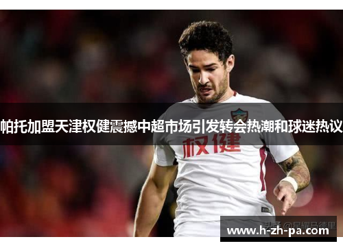 帕托加盟天津权健震撼中超市场引发转会热潮和球迷热议 帕托加盟天津权健震撼中超市场引发转会热潮和球迷热议
