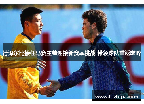 德泽尔比接任马赛主帅迎接新赛季挑战 带领球队重返巅峰