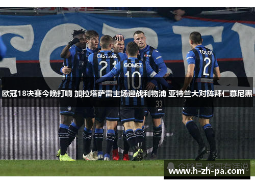 欧冠18决赛今晚打响 加拉塔萨雷主场迎战利物浦 亚特兰大对阵拜仁慕尼黑