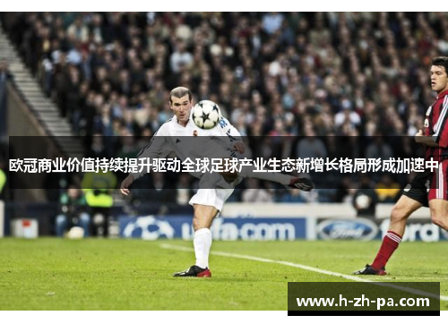 欧冠商业价值持续提升驱动全球足球产业生态新增长格局形成加速中 欧冠商业价值持续提升驱动全球足球产业生态新增长格局形成加速中