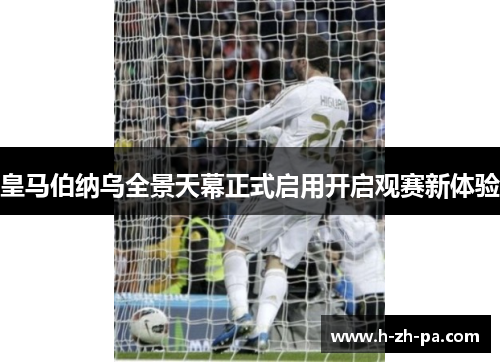 皇马伯纳乌全景天幕正式启用开启观赛新体验 皇马伯纳乌全景天幕正式启用开启观赛新体验