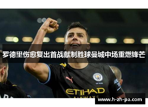 罗德里伤愈复出首战献制胜球曼城中场重燃锋芒 罗德里伤愈复出首战献制胜球曼城中场重燃锋芒