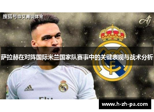 萨拉赫在对阵国际米兰国家队赛事中的关键表现与战术分析 萨拉赫在对阵国际米兰国家队赛事中的关键表现与战术分析