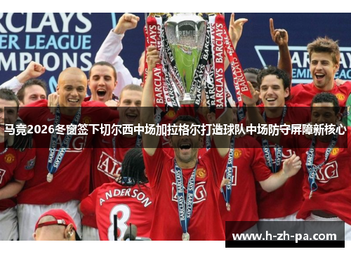马竞2026冬窗签下切尔西中场加拉格尔打造球队中场防守屏障新核心