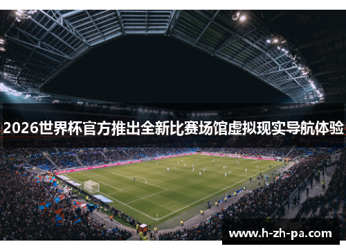 2026世界杯官方推出全新比赛场馆虚拟现实导航体验
