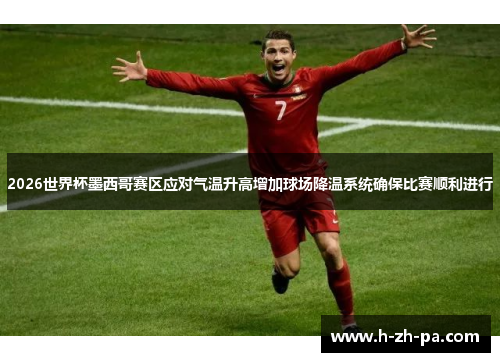 2026世界杯墨西哥赛区应对气温升高增加球场降温系统确保比赛顺利进行