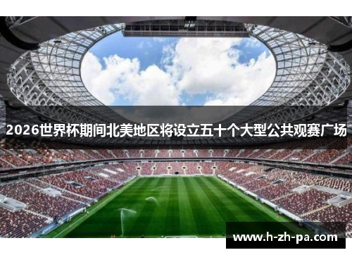 2026世界杯期间北美地区将设立五十个大型公共观赛广场