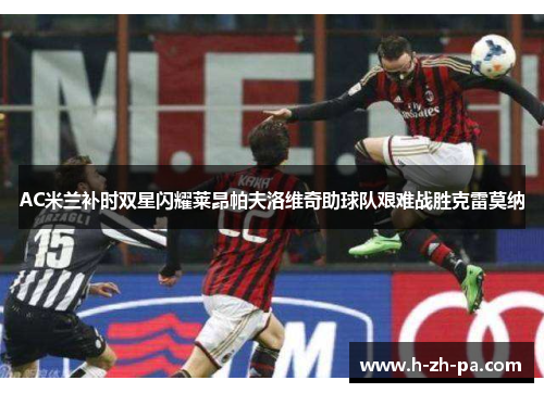 AC米兰补时双星闪耀莱昂帕夫洛维奇助球队艰难战胜克雷莫纳