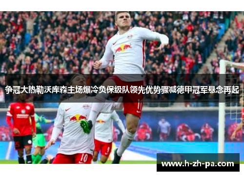 争冠大热勒沃库森主场爆冷负保级队领先优势骤减德甲冠军悬念再起
