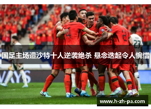 国足主场遭沙特十人逆袭绝杀 悬念迭起令人惋惜