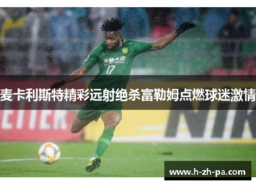 麦卡利斯特精彩远射绝杀富勒姆点燃球迷激情