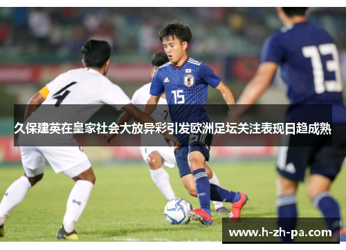 久保建英在皇家社会大放异彩引发欧洲足坛关注表现日趋成熟 久保建英在皇家社会大放异彩引发欧洲足坛关注表现日趋成熟