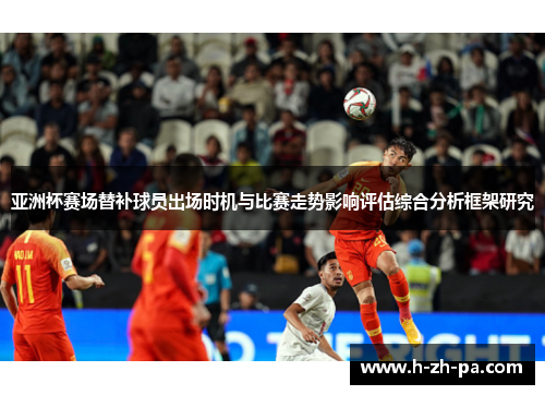 亚洲杯赛场替补球员出场时机与比赛走势影响评估综合分析框架研究 亚洲杯赛场替补球员出场时机与比赛走势影响评估综合分析框架研究