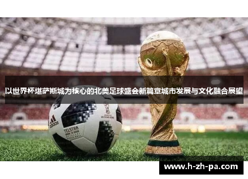 以世界杯堪萨斯城为核心的北美足球盛会新篇章城市发展与文化融合展望 以世界杯堪萨斯城为核心的北美足球盛会新篇章城市发展与文化融合展望