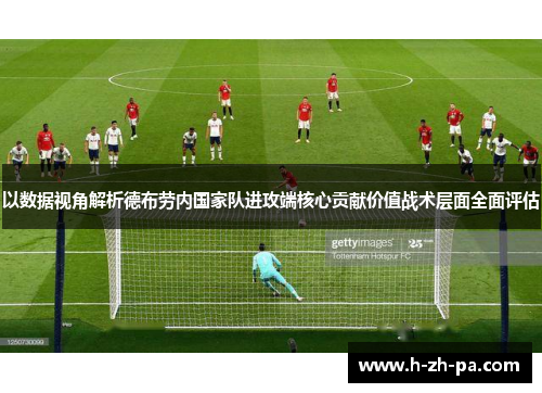 以数据视角解析德布劳内国家队进攻端核心贡献价值战术层面全面评估