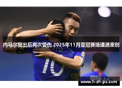 内马尔复出后再次受伤 2025年11月亚冠赛场遭遇重创