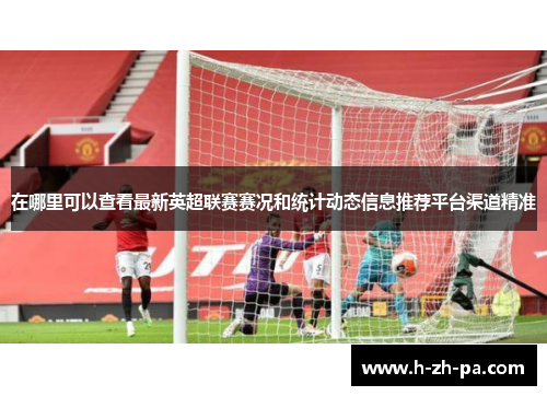 在哪里可以查看最新英超联赛赛况和统计动态信息推荐平台渠道精准 在哪里可以查看最新英超联赛赛况和统计动态信息推荐平台渠道精准