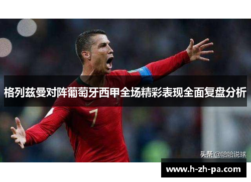格列兹曼对阵葡萄牙西甲全场精彩表现全面复盘分析 格列兹曼对阵葡萄牙西甲全场精彩表现全面复盘分析