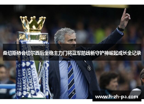 桑切斯转会切尔西后坐稳主力门将蓝军防线新守护神崛起成长全记录 桑切斯转会切尔西后坐稳主力门将蓝军防线新守护神崛起成长全记录