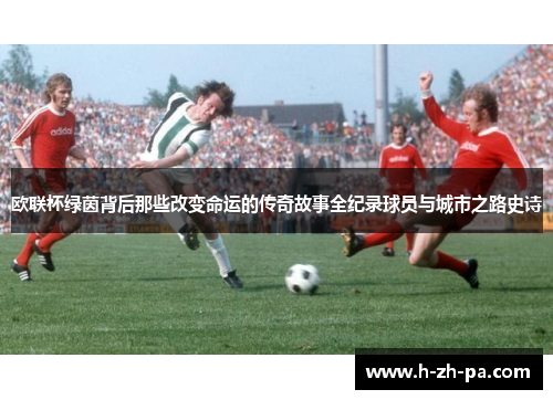 欧联杯绿茵背后那些改变命运的传奇故事全纪录球员与城市之路史诗