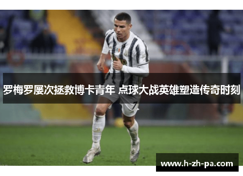 罗梅罗屡次拯救博卡青年 点球大战英雄塑造传奇时刻 罗梅罗屡次拯救博卡青年 点球大战英雄塑造传奇时刻