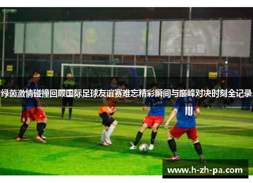 绿茵激情碰撞回顾国际足球友谊赛难忘精彩瞬间与巅峰对决时刻全记录 绿茵激情碰撞回顾国际足球友谊赛难忘精彩瞬间与巅峰对决时刻全记录