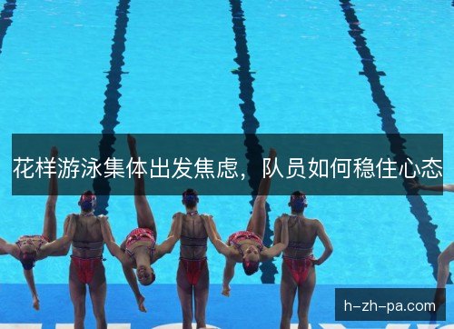 花样游泳集体出发焦虑,队员如何稳住心态 花样游泳集体出发焦虑,队员如何稳住心态