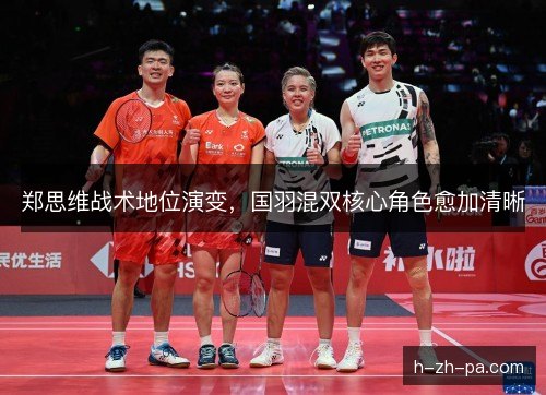 郑思维战术地位演变,国羽混双核心角色愈加清晰 郑思维战术地位演变,国羽混双核心角色愈加清晰