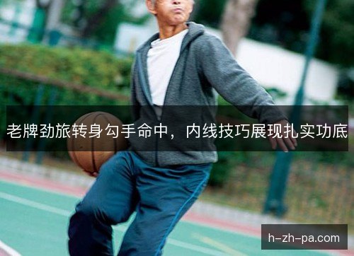 老牌劲旅转身勾手命中，内线技巧展现扎实功底