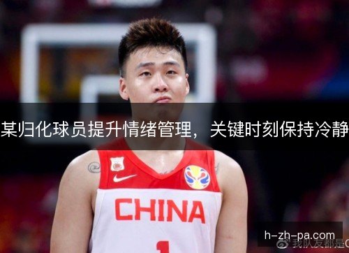 某归化球员提升情绪管理，关键时刻保持冷静