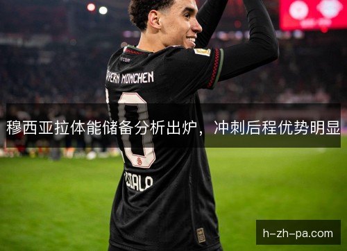 穆西亚拉体能储备分析出炉，冲刺后程优势明显
