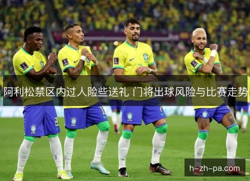 阿利松禁区内过人险些送礼 门将出球风险与比赛走势